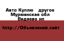 Авто Куплю - другое. Мурманская обл.,Видяево нп